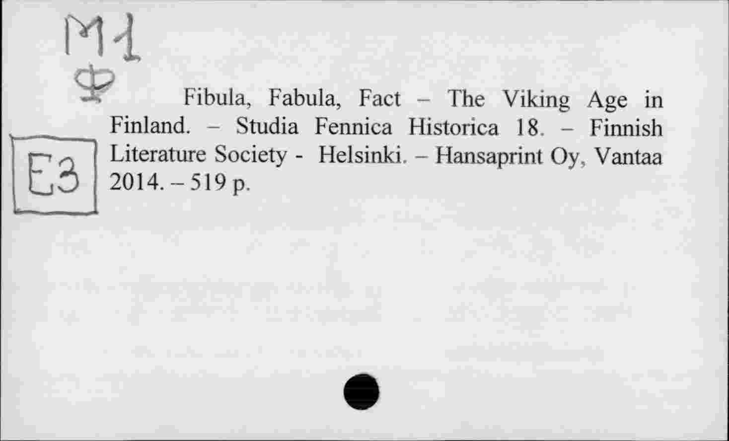 ﻿Ml
Fibula, Fabula, Fact - The Viking Age in Finland. - Studia Fennica Historica 18. - Finnish Literature Society - Helsinki, - Hansaprint Oy, Vantaa 2014.-519 p.